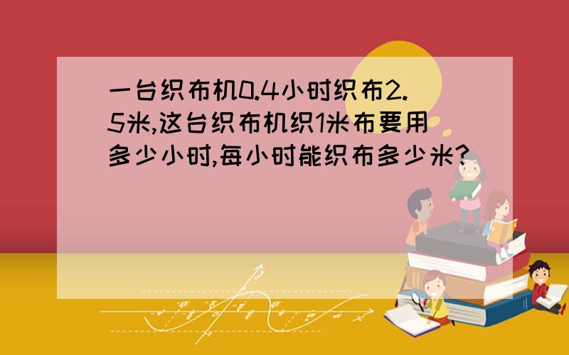 一台织布机0.4小时织布2.5米,这台织布机织1米布要用多少小时,每小时能织布多少米?