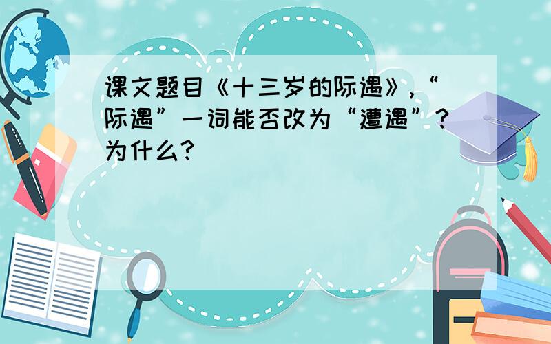 课文题目《十三岁的际遇》,“际遇”一词能否改为“遭遇”?为什么?