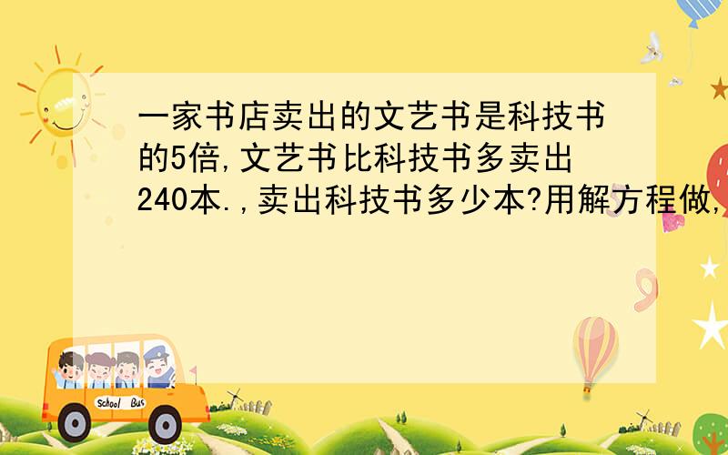 一家书店卖出的文艺书是科技书的5倍,文艺书比科技书多卖出240本.,卖出科技书多少本?用解方程做,要等量关系式,等量关系是写详细