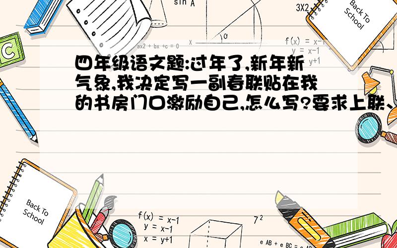 四年级语文题:过年了,新年新气象,我决定写一副春联贴在我的书房门口激励自己,怎么写?要求上联、下联、横幅!急!