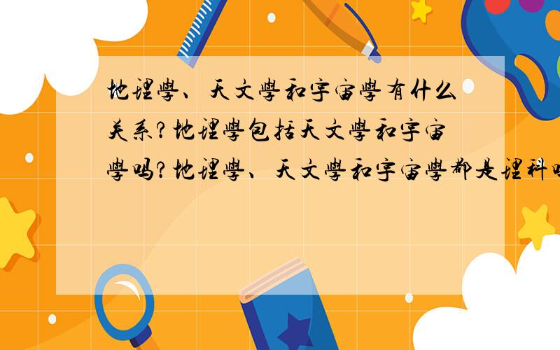 地理学、天文学和宇宙学有什么关系?地理学包括天文学和宇宙学吗?地理学、天文学和宇宙学都是理科吗?