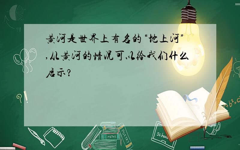 黄河是世界上有名的“地上河”,从黄河的情况可以给我们什么启示?