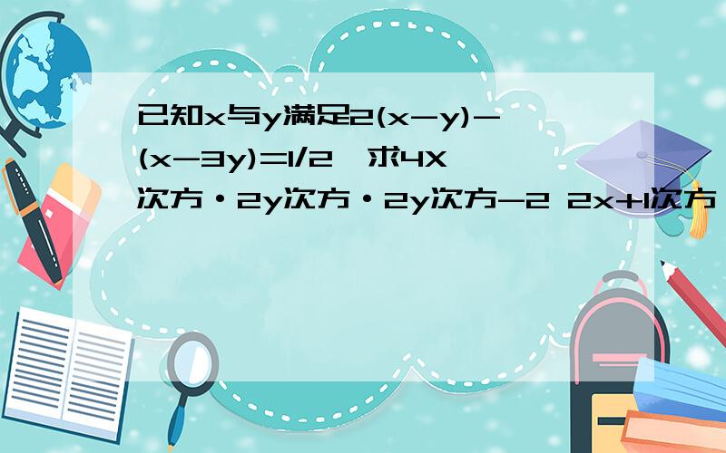 已知x与y满足2(x-y)-(x-3y)=1/2,求4X次方·2y次方·2y次方-2 2x+1次方·4y次方的值.