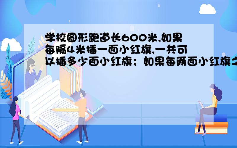 学校圆形跑道长600米,如果每隔4米插一面小红旗,一共可以插多少面小红旗；如果每两面小红旗之间再插一面小黄旗,可以插多少面小黄旗?