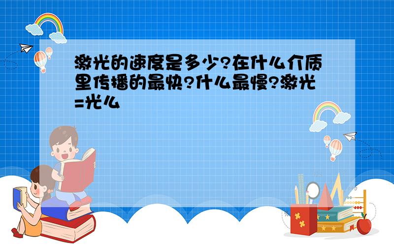 激光的速度是多少?在什么介质里传播的最快?什么最慢?激光=光么