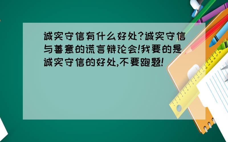 诚实守信有什么好处?诚实守信与善意的谎言辩论会!我要的是诚实守信的好处,不要跑题!