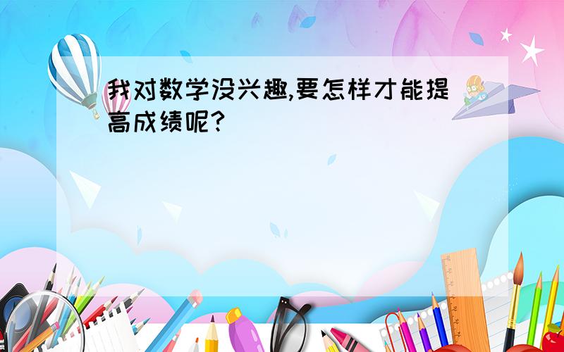 我对数学没兴趣,要怎样才能提高成绩呢?