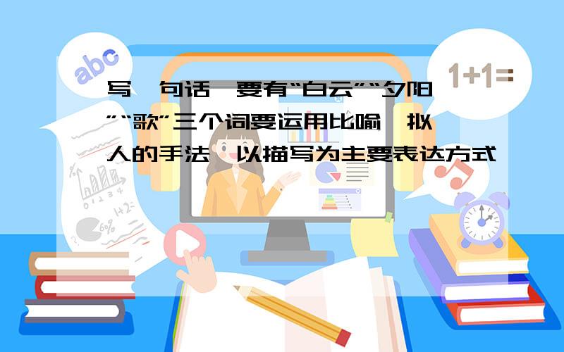 写一句话,要有“白云”“夕阳”“歌”三个词要运用比喻,拟人的手法,以描写为主要表达方式