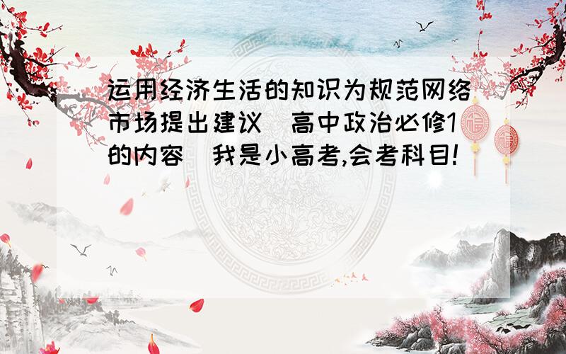 运用经济生活的知识为规范网络市场提出建议（高中政治必修1的内容）我是小高考,会考科目!