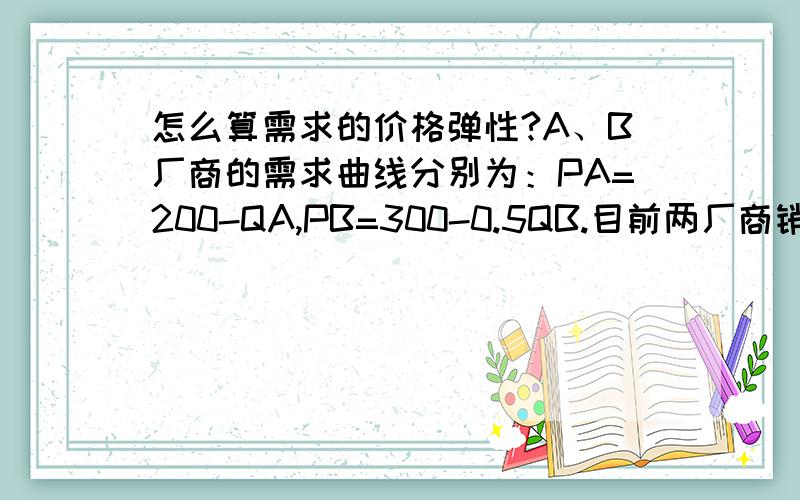 怎么算需求的价格弹性?A、B厂商的需求曲线分别为：PA=200-QA,PB=300-0.5QB.目前两厂商销售量分别为QA=50,QB=100.求A、B的需求的价格弹性edA和edB各是多少?