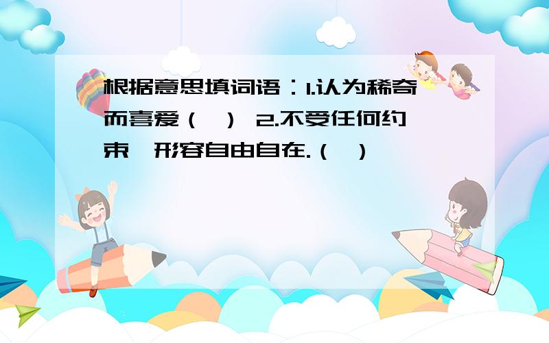 根据意思填词语：1.认为稀奇而喜爱（ ） 2.不受任何约束,形容自由自在.（ ）