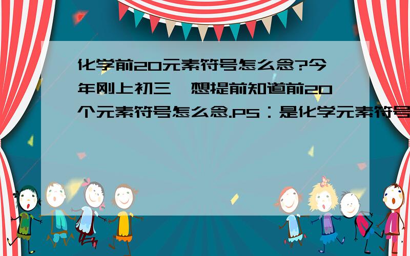 化学前20元素符号怎么念?今年刚上初三,想提前知道前20个元素符号怎么念.PS：是化学元素符号,不是元素名称.不要混了.