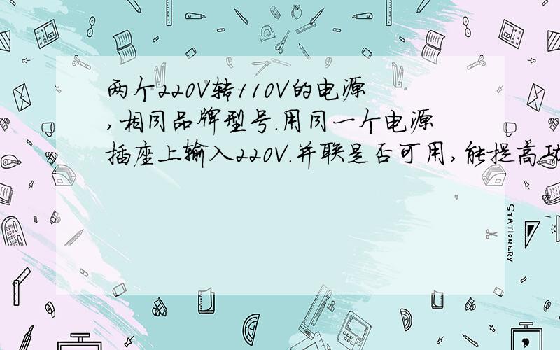 两个220V转110V的电源,相同品牌型号.用同一个电源插座上输入220V.并联是否可用,能提高功率吗