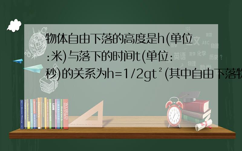 物体自由下落的高度是h(单位:米)与落下的时间t(单位:秒)的关系为h=1/2gt²(其中自由下落物体的高度h米与下落的时间t的关系为h=1/2gt的平方.有一学生不慎把一个铁球从19.6米高的楼上自由下