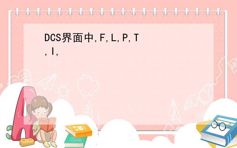 DCS界面中,F,L,P,T,I,