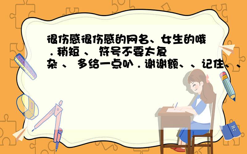 很伤感很伤感的网名、女生的哦 . 稍短 、 符号不要太复杂 、 多给一点叭 . 谢谢额、、记住、、伤感的.