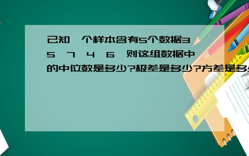 已知一个样本含有5个数据3,5,7,4,6,则这组数据中的中位数是多少?极差是多少?方差是多少?标准差