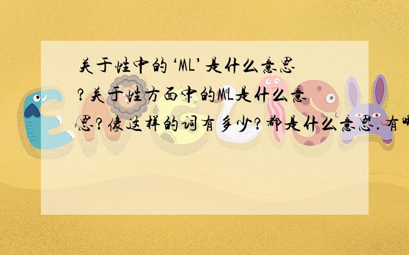 关于性中的‘ML’是什么意思?关于性方面中的ML是什么意思?像这样的词有多少?都是什么意思.有哪位知道的、告诉下.谢谢