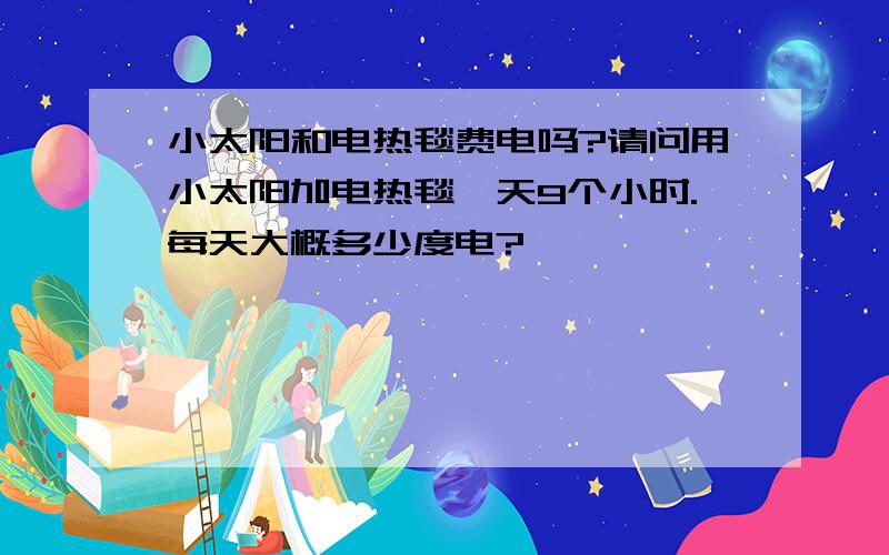 小太阳和电热毯费电吗?请问用小太阳加电热毯一天9个小时.每天大概多少度电?