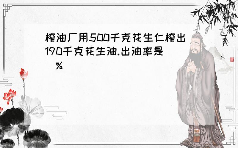 榨油厂用500千克花生仁榨出190千克花生油.出油率是()%