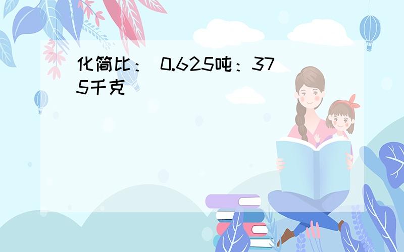 化简比： 0.625吨：375千克