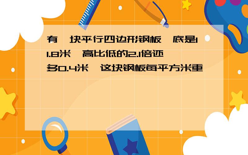 有一块平行四边形钢板,底是11.8米,高比低的2.1倍还多0.4米,这块钢板每平方米重