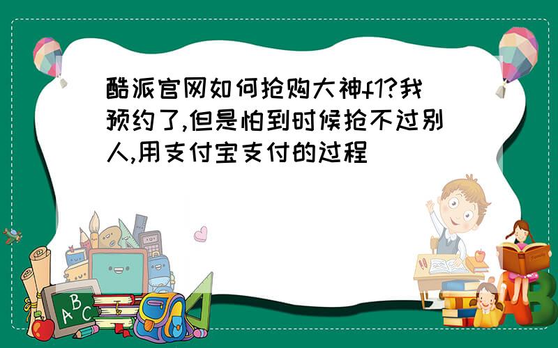 酷派官网如何抢购大神f1?我预约了,但是怕到时候抢不过别人,用支付宝支付的过程