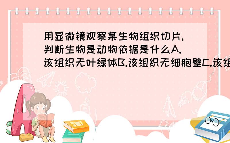 用显微镜观察某生物组织切片,判断生物是动物依据是什么A.该组织无叶绿体B.该组织无细胞壁C.该组织无线粒体D.该组织无成型的细胞核