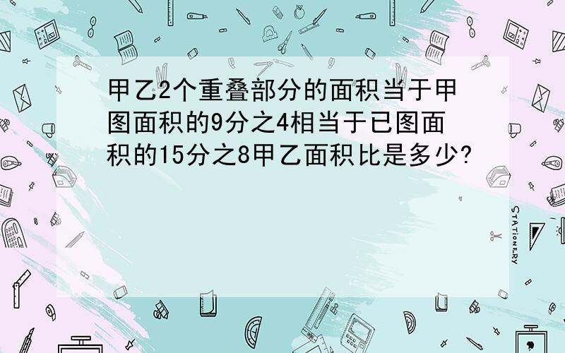 甲乙2个重叠部分的面积当于甲图面积的9分之4相当于已图面积的15分之8甲乙面积比是多少?