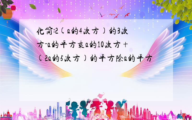 化简:2(a的4次方)的3次方-a的平方乘a的10次方+(2a的5次方)的平方除a的平方