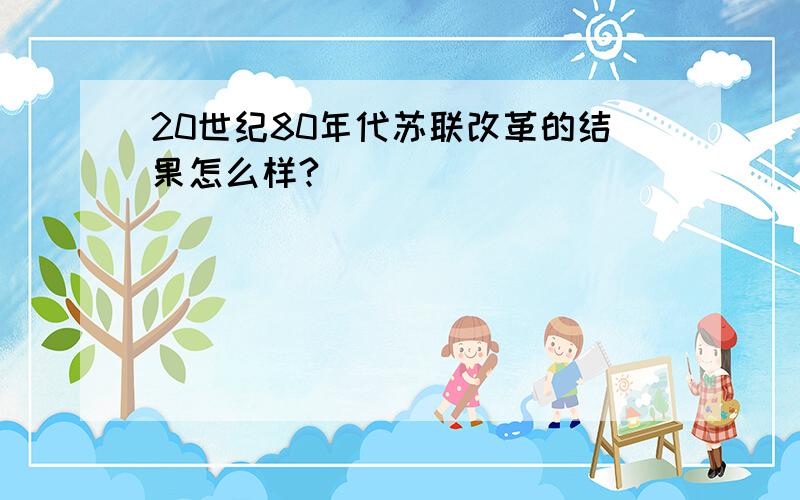 20世纪80年代苏联改革的结果怎么样?