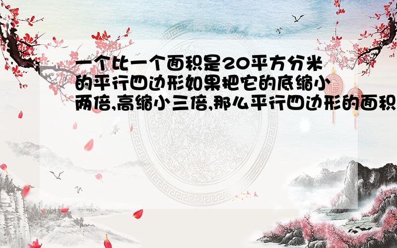 一个比一个面积是20平方分米的平行四边形如果把它的底缩小两倍,高缩小三倍,那么平行四边形的面积是（ ）