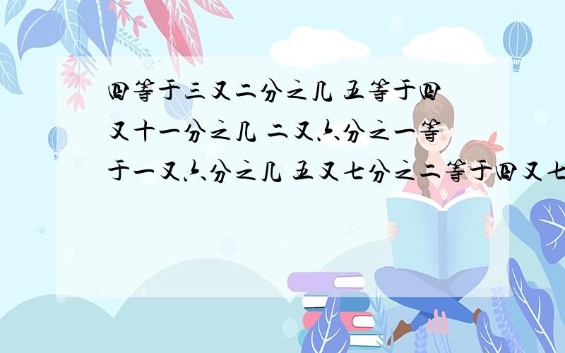 四等于三又二分之几 五等于四又十一分之几 二又六分之一等于一又六分之几 五又七分之二等于四又七分之几十一又十三分之八等于十又十三分之几