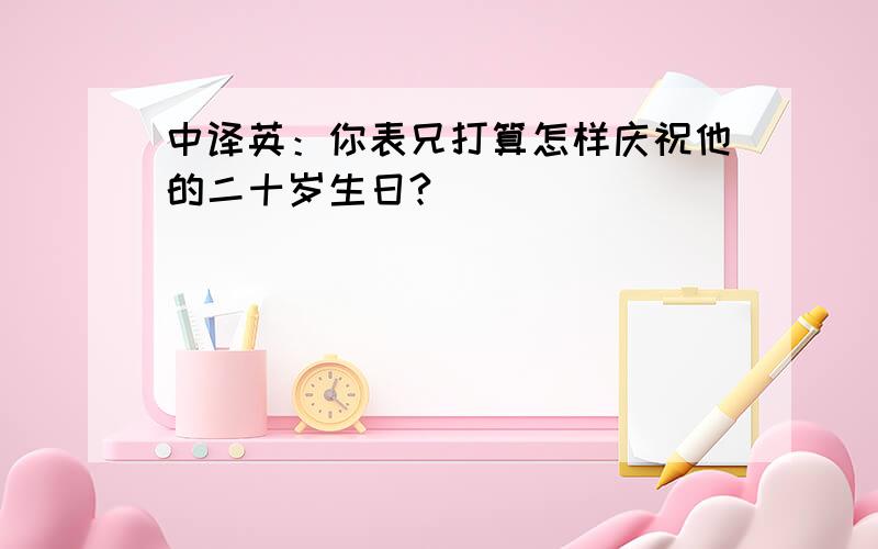 中译英：你表兄打算怎样庆祝他的二十岁生日?