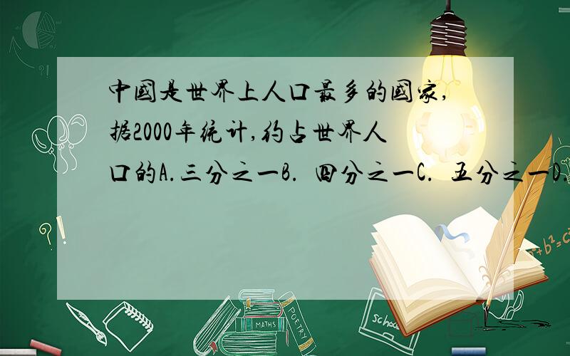 中国是世界上人口最多的国家,据2000年统计,约占世界人口的A.三分之一B.  四分之一C.  五分之一D.  六分之一