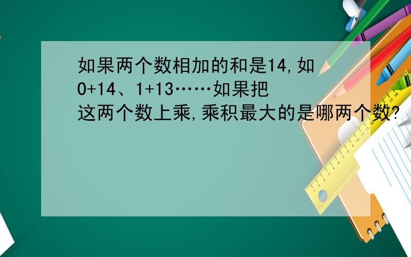 如果两个数相加的和是14,如0+14、1+13……如果把这两个数上乘,乘积最大的是哪两个数?