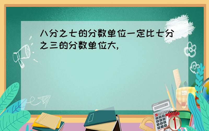 八分之七的分数单位一定比七分之三的分数单位大,