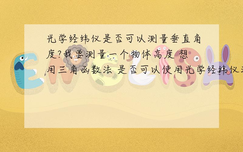 光学经纬仪是否可以测量垂直角度?我要测量一个物体高度 想用三角函数法 是否可以使用光学经纬仪测得垂直方向的角度?我知道可以测水平方向角度 没有注意是否有垂直方向 还有我手头只