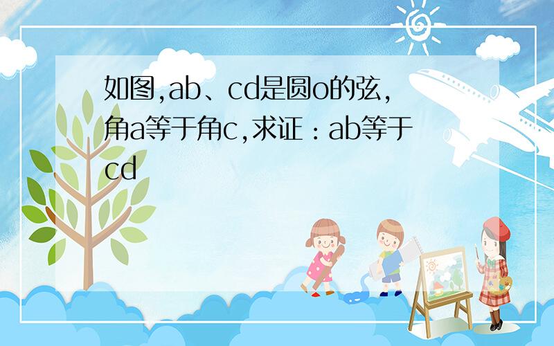 如图,ab、cd是圆o的弦,角a等于角c,求证：ab等于cd