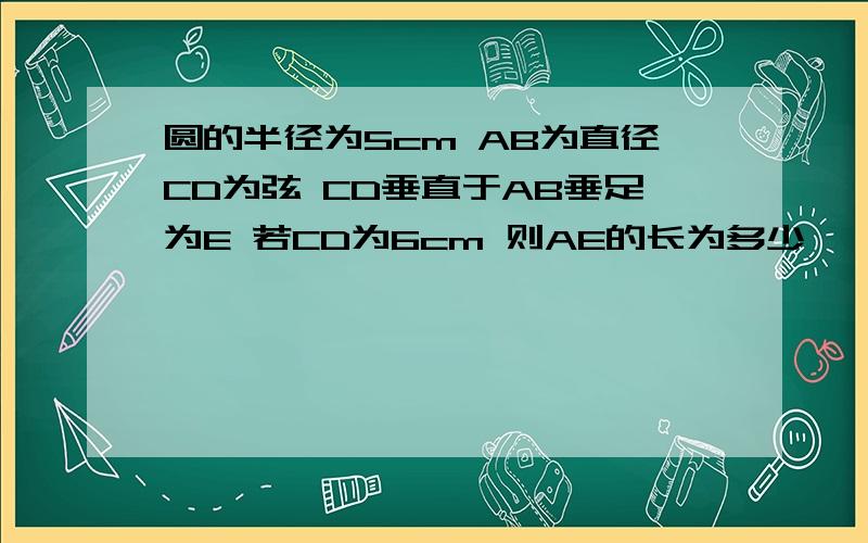 圆的半径为5cm AB为直径CD为弦 CD垂直于AB垂足为E 若CD为6cm 则AE的长为多少