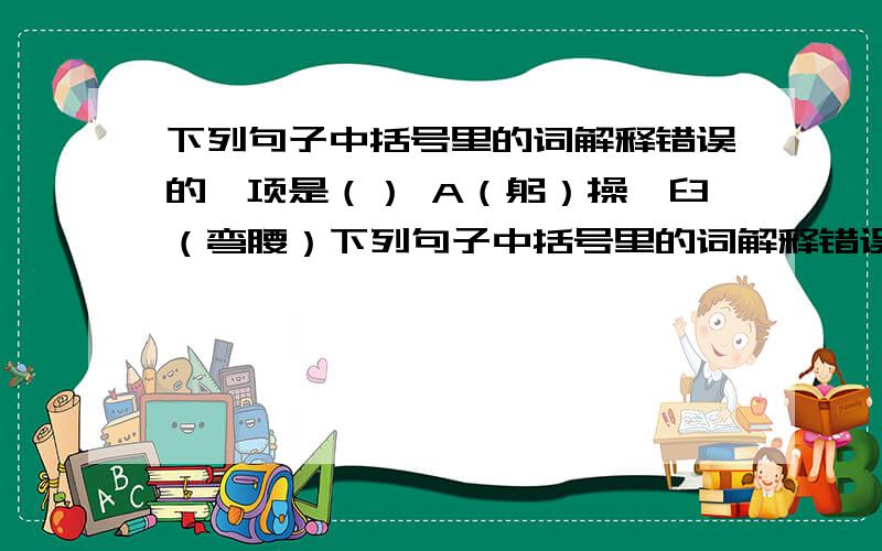 下列句子中括号里的词解释错误的一项是（） A（躬）操杵臼（弯腰）下列句子中括号里的词解释错误的一项是（） A（躬）操杵臼（弯腰） B人望见,咸（异）之（感到.怪异）C所制墨,有定（