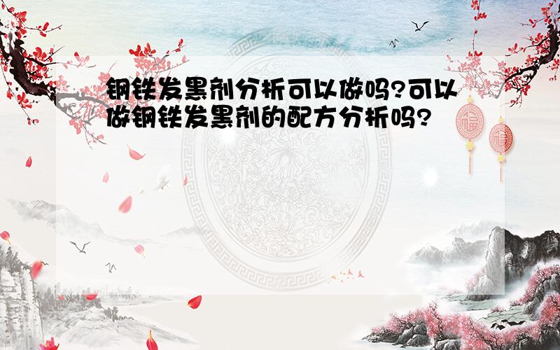 钢铁发黑剂分析可以做吗?可以做钢铁发黑剂的配方分析吗?