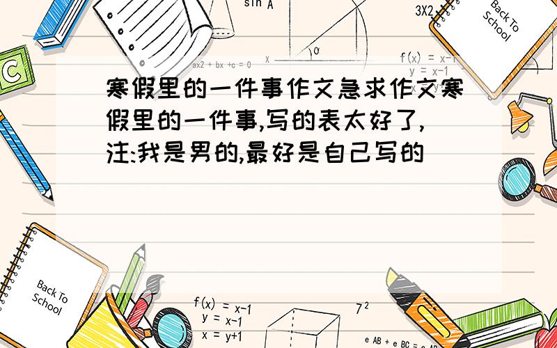 寒假里的一件事作文急求作文寒假里的一件事,写的表太好了,注:我是男的,最好是自己写的