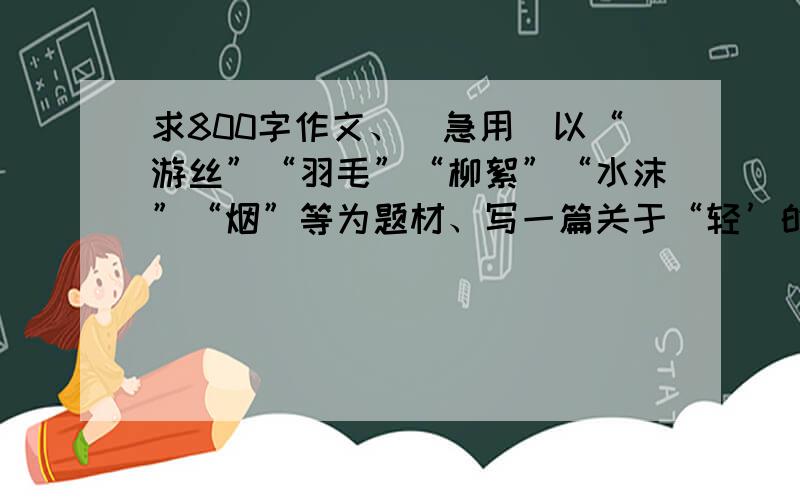 求800字作文、（急用）以“游丝”“羽毛”“柳絮”“水沫”“烟”等为题材、写一篇关于“轻’的作文