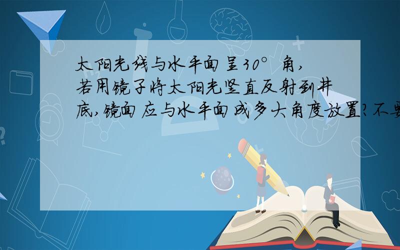 太阳光线与水平面呈30°角,若用镜子将太阳光竖直反射到井底,镜面应与水平面成多大角度放置?不要图,求了