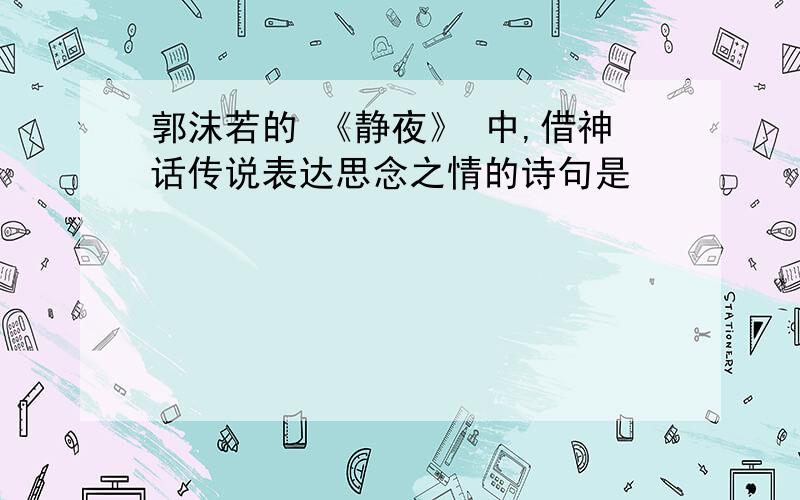 郭沫若的 《静夜》 中,借神话传说表达思念之情的诗句是