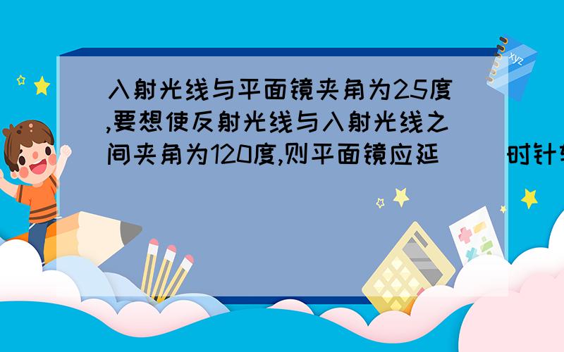 入射光线与平面镜夹角为25度,要想使反射光线与入射光线之间夹角为120度,则平面镜应延（ ）时针转过（ ）