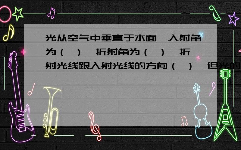 光从空气中垂直于水面,入射角为（ ）,折射角为（ ）,折射光线跟入射光线的方向（ ）,但光的传播速度将