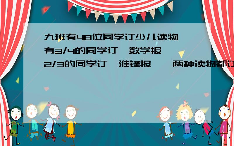 九班有48位同学订少儿读物,有3/4的同学订《数学报》,2/3的同学订《淮锋报》,两种读物都订有多少人?最多多少人,最少?没订的有多少人?