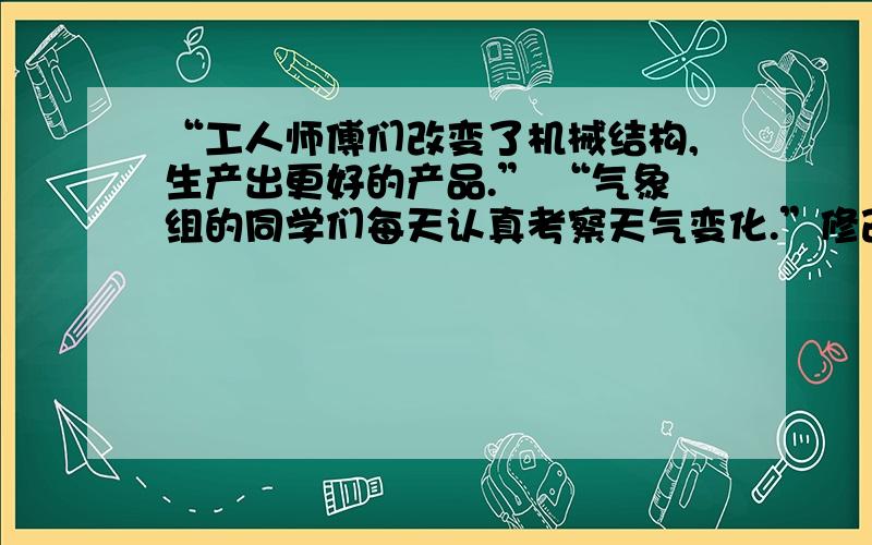 “工人师傅们改变了机械结构,生产出更好的产品.” “气象组的同学们每天认真考察天气变化.”修改病句.修改要少,原意要保.